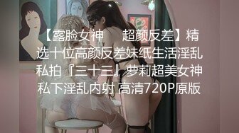 【露脸女神❤️超颜反差】精选十位高颜反差妹纸生活淫乱私拍『三十三』萝莉超美女神私下淫乱内射 高清720P原版