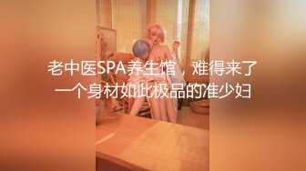 老中医SPA养生馆，难得来了一个身材如此极品的准少妇