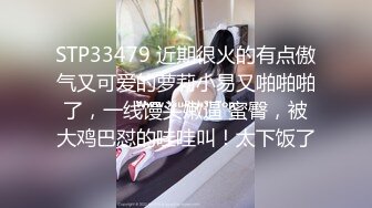 STP33479 近期很火的有点傲气又可爱的萝莉小易又啪啪啪了，一线馒头嫩逼 蜜臀，被大鸡巴怼的哇哇叫！太下饭了