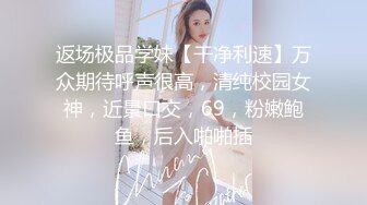 返场极品学妹【干净利速】万众期待呼声很高，清纯校园女神，近景口交，69，粉嫩鲍鱼，后入啪啪插