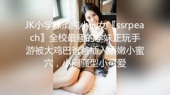 JK小学妹清纯小仙女〖ssrpeach〗全校最骚的学妹正玩手游被大鸡巴爸爸插入娇嫩小蜜穴，小闷骚型小可爱