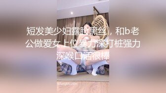 短发美少妇露脸黑丝，和b老公做爱女上位暴力深打桩强力深喉口活很棒