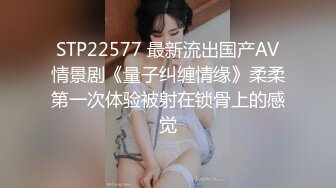 STP22577 最新流出国产AV情景剧《量子纠缠情缘》柔柔第一次体验被射在锁骨上的感觉