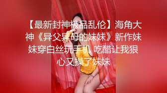 【最新封神极品乱伦】海角大神《异父异母的妹妹》新作妹妹穿白丝玩手机 吃醋让我狠心又操了妹妹