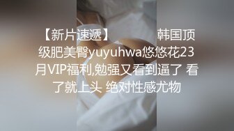 【新片速遞】  ❤️❤️韩国顶级肥美臀yuyuhwa悠悠花23月VIP福利,勉强又看到逼了 看了就上头 绝对性感尤物