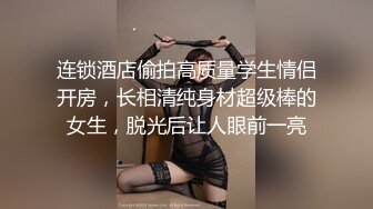 连锁酒店偷拍高质量学生情侣开房，长相清纯身材超级棒的女生，脱光后让人眼前一亮