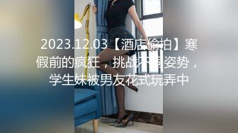 2023.12.03【酒店偷拍】寒假前的疯狂，挑战不同姿势，学生妹被男友花式玩弄中