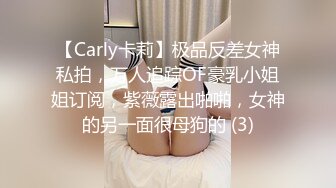 【Carly卡莉】极品反差女神私拍，万人追踪OF豪乳小姐姐订阅，紫薇露出啪啪，女神的另一面很母狗的 (3)