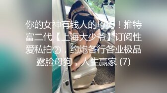 你的女神有钱人的母狗！推特富二代【上海大少爷】订阅性爱私拍②，约炮各行各业极品露脸母狗，人生赢家 (7)