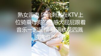 熟女淫妻 场合刺激在KTV上位骑乘母狗的性感大屁屁跟着音乐一起摇摆 骚逼水花四溅 歌声也盖不住