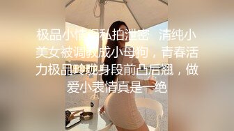 极品小情侣私拍泄密✿清纯小美女被调教成小母狗，青春活力极品玲珑身段前凸后翘，做爱小表情真是一绝