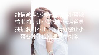 纯情微胖小婊妹露脸跟小哥激情啪啪，让小哥揉奶玩逼道具抽插浪叫不止，表情好骚让小哥各种体位抽插爆草刺激