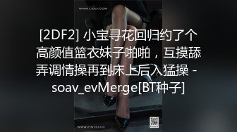 [2DF2] 小宝寻花回归约了个高颜值篮衣妹子啪啪，互摸舔弄调情操再到床上后入猛操 - soav_evMerge[BT种子]