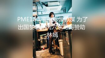 PME180 蜜桃影像传媒 为了出国梦想用肉穴求哥哥赞助 林嫣