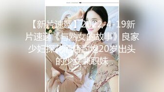 【新片速遞】2022-4-19新片速递《与熟女的故事》良家少妇探花酒店约炮20岁出头的少女兼职妹