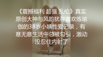 《震撼福利 超强 乱伦》真实原创大神与风韵犹存喜欢练瑜伽的38岁小姨性爱记录，有意无意生活中总被勾引，激动没忍住内射了