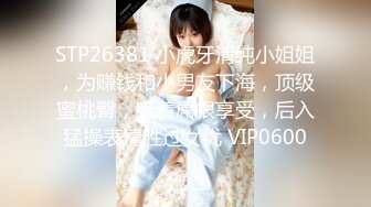 STP26381 小虎牙清纯小姐姐，为赚钱和小男友下海，顶级蜜桃臀，吸着屌很享受，后入猛操表情胜过女优 VIP0600