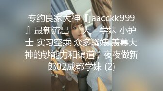 专约良家大神『jaacckk999』最新流出❤️大一学妹 小护士 实习空乘 众多骚婊 羡慕大神的钞能力和渠道，夜夜做新郎02成都学妹 (2)