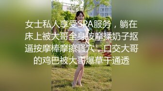 女士私人享受SPA服务，躺在床上被大哥全身按摩揉奶子抠逼按摩棒摩擦骚穴，口交大哥的鸡巴被大哥爆草干通透