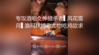 专攻酒吧女神猎杀者▌风花雪月▌渔网袜情趣尤物吃鸡欲求不满