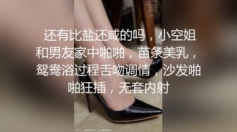  还有比盐还咸的吗，小空姐和男友家中啪啪，苗条美乳，鸳鸯浴过程舌吻调情，沙发啪啪狂插，无套内射