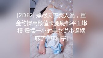 [2DF2] 嫖尽天下美人逼，重金约操高颜值长腿魔都平面嫩模 爆操一小时美女说小逼操麻了 [BT种子]