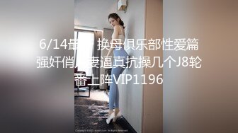 6/14最新 换母俱乐部性爱篇强奸俏人妻逼真抗操几个J8轮番上阵VIP1196