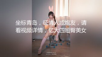 坐标青岛，征情人或炮友，请看视频详情，忆大四翘臀美女