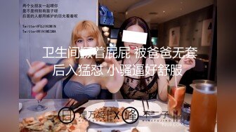  卫生间撅着屁屁 被爸爸无套后入猛怼 小骚逼好舒服