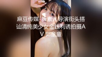 麻豆传媒-新素人导演街头搭讪清纯美少女金钱利诱拍摄AV 郭童童