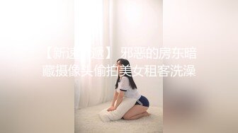 【新速片遞】 邪恶的房东暗藏摄像头偷拍美女租客洗澡