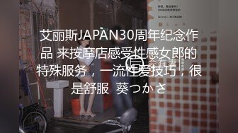 艾丽斯JAPAN30周年纪念作品 来按摩店感受性感女郎的特殊服务，一流性爱技巧，很是舒服  葵つかさ