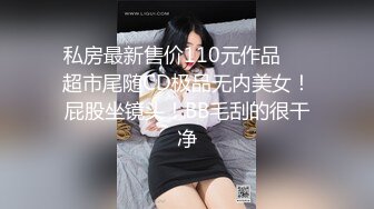 私房最新售价110元作品❤️超市尾随CD极品无内美女！屁股坐镜头！BB毛刮的很干净