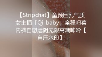 【Stripchat】童颜巨乳气质女主播「Qi-baby」全程叼着内裤自慰虐阴无限高潮呻吟【自压水印】