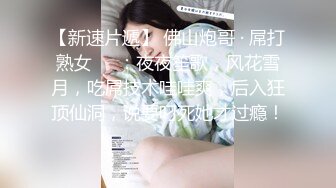 【新速片遞】 佛山炮哥 · 屌打熟女❤️：夜夜笙歌，风花雪月，吃屌技术哇哇爽，后入狂顶仙洞，说要叼死她才过瘾！ 