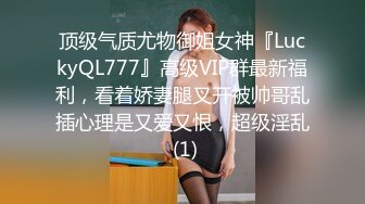 顶级气质尤物御姐女神『LuckyQL777』高级VIP群最新福利，看着娇妻腿叉开被帅哥乱插心理是又爱又恨，超级淫乱 (1)