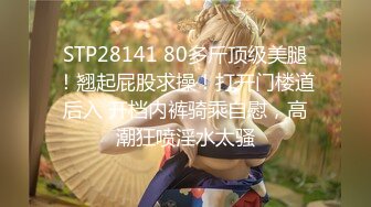 STP28141 80多斤顶级美腿！翘起屁股求操！打开门楼道后入 开档内裤骑乘自慰，高潮狂喷淫水太骚