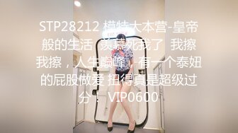 STP28212 模特大本营-皇帝般的生活  羡慕死我了  我擦我擦，人生巅峰，有一个泰妞的屁股做爱 扭得真是超级过分！ VIP0600