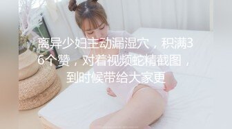 离异少妇主动漏湿穴，积满36个赞，对着视频蛇精截图，到时候带给大家更