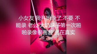  小女友 我开始录了 不要 不能录 老公 大奶妹子第一次啪啪录像很害羞 贵在真实