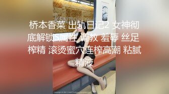 桥本香菜 出轨日记2 女神彻底解锁S属性 调教 羞辱 丝足 榨精 滚烫蜜穴连榨高潮 粘腻精液