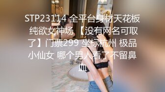 STP23114 全平台身材天花板 纯欲女神场 【没有网名可取了】门票299 坐标杭州 极品小仙女 哪个男人看了不留鼻血