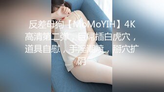 反差母狗【MoMoYIH】4K高清第二弹，巨屌插白虎穴，道具自慰，手淫潮喷，掰穴扩阴