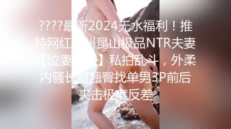 ????最新2024无水福利！推特网红苏州昆山极品NTR夫妻【泣妻器骑】私拍乱斗，外柔内骚长腿翘臀找单男3P前后夹击极度反差