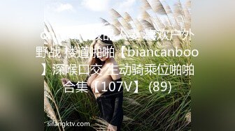 onlyfans极品人妻 喜欢户外野战 楼道啪啪【biancanboo】深喉口交 主动骑乘位啪啪合集【107V】 (89)