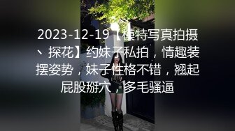 2023-12-19【模特写真拍摄丶探花】约妹子私拍，情趣装摆姿势，妹子性格不错，翘起屁股掰穴，多毛骚逼