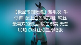 【极品瑜伽教练】蓝毛衣  牛仔裤  配上白色高跟鞋  粉丝最喜欢的造型  肤白貌美 无套啪啪 总能让你血脉喷张