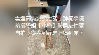 雲盤高質露臉泄密！師範學院羞澀學姐【小梅】與男友性愛自拍，從脫到幹床上搞到床下