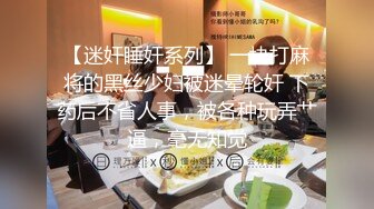 【迷奸睡奸系列】 一块打麻将的黑丝少妇被迷晕轮奸 下药后不省人事，被各种玩弄艹逼，毫无知觉