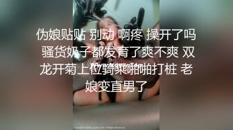 伪娘贴贴 别动 啊疼 操开了吗 骚货奶子都发育了爽不爽 双龙开菊上位骑乘啪啪打桩 老娘变直男了